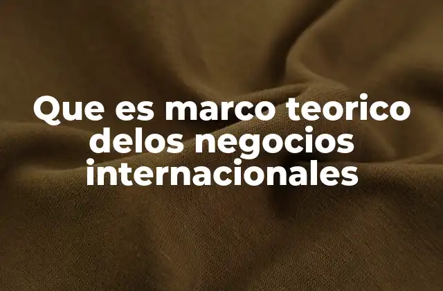 Cómo el marco teórico guía la estrategia empresarial global