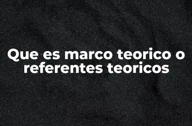 Que es Marco Teorico o Referentes Teoricos