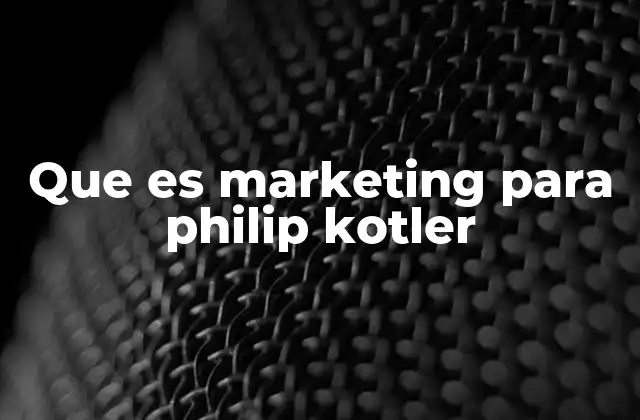 Que es Marketing para Philip Kotler
