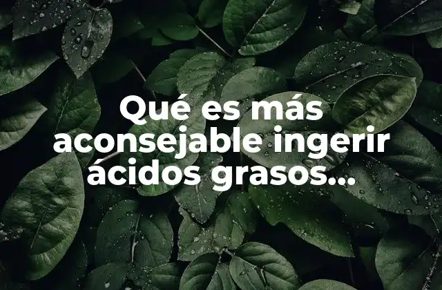 Qué es Más Aconsejable Ingerir Ácidos Grasos Saturados o Insaturados