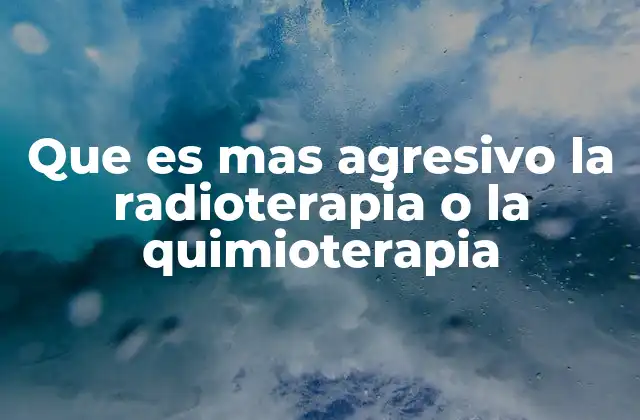 Que es mas Agresivo la Radioterapia o la Quimioterapia