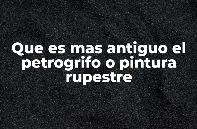 Que es mas Antiguo el Petrogrifo o Pintura Rupestre