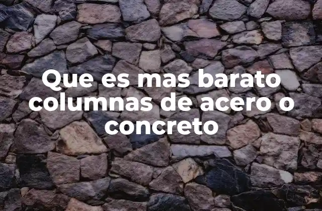 Que es mas Barato Columnas de Acero o Concreto