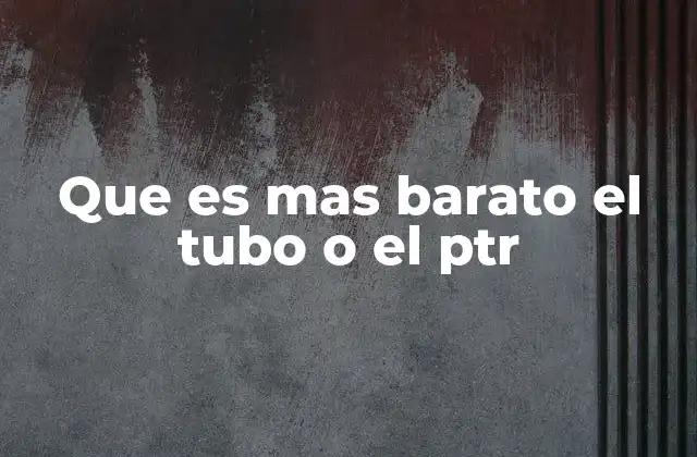 Que es mas Barato el Tubo o el Ptr