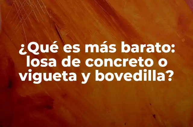 ¿qué es Más Barato: Losa de Concreto o Vigueta y Bovedilla? 2 Comparativa entre sistemas estructurales sin mencionar directamente la palabra clave