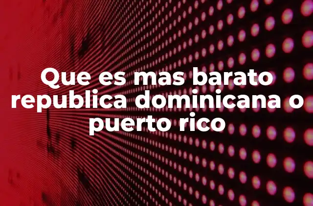 Que es mas Barato Republica Dominicana o Puerto Rico