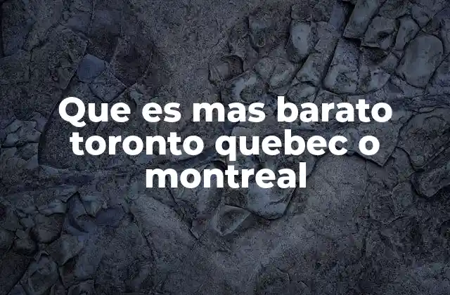Que es mas Barato Toronto Quebec o Montreal