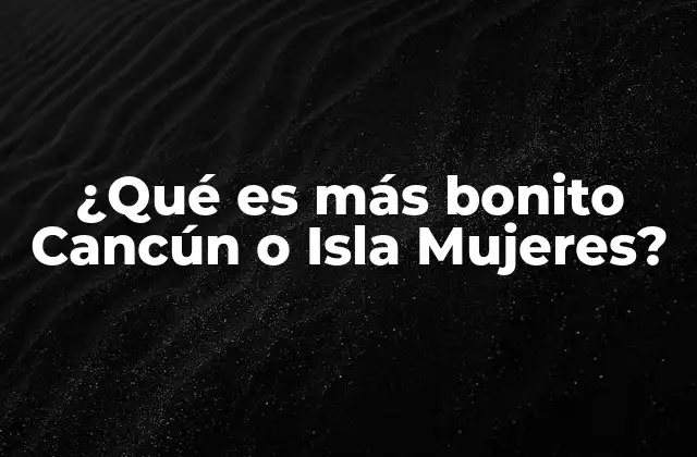 ¿qué es Más Bonito Cancún o Isla Mujeres?