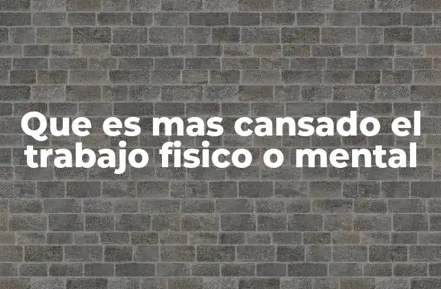 Que es mas Cansado el Trabajo Fisico o Mental