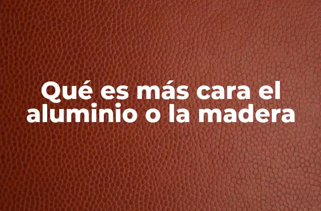 Qué es Más Cara el Aluminio o la Madera
