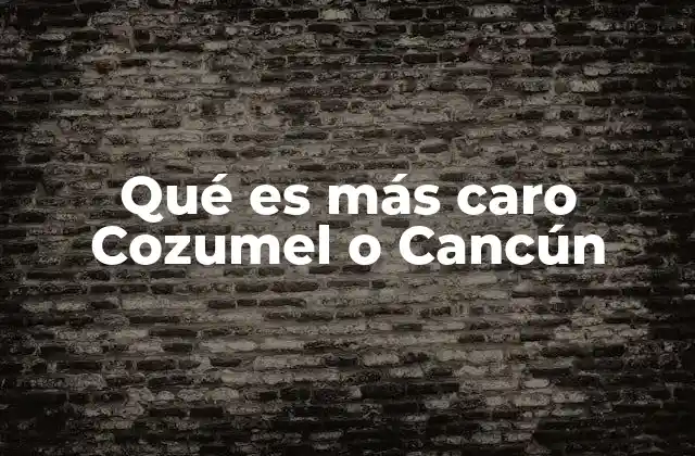 Qué es Más Caro Cozumel o Cancún