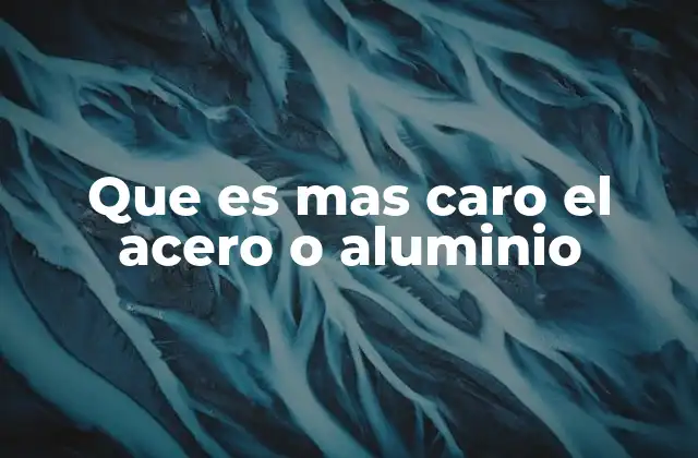 Que es mas Caro el Acero o Aluminio 2 Diferencias en producción y mercado que afectan los costos