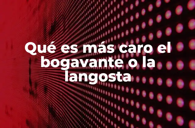 Qué es Más Caro el Bogavante o la Langosta