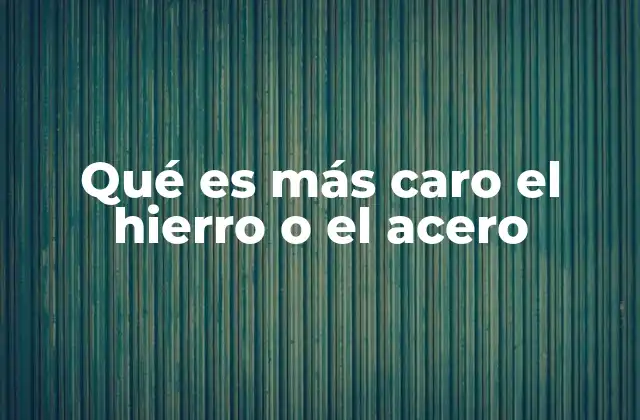 Qué es Más Caro el Hierro o el Acero
