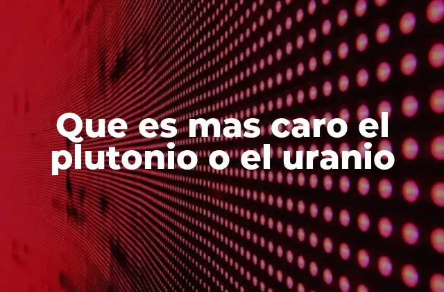 Que es mas Caro el Plutonio o el Uranio