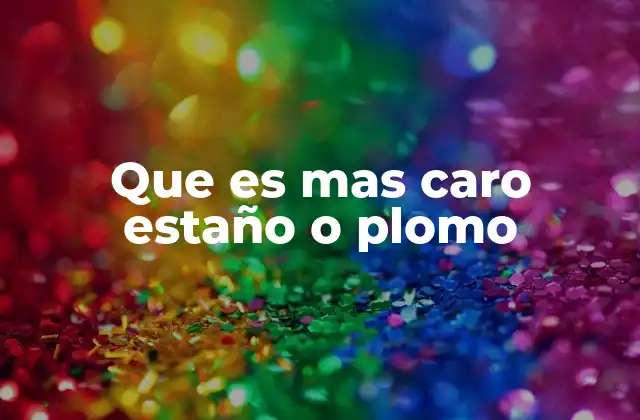 Que es mas Caro Estaño o Plomo