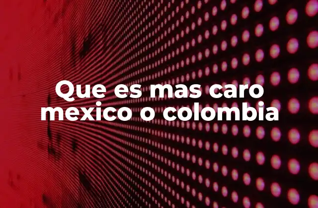 Que es mas Caro Mexico o Colombia 2 Comparando precios de bienes y servicios