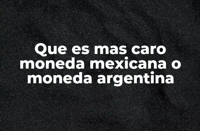 Que es mas Caro Moneda Mexicana o Moneda Argentina