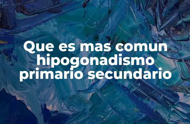 Que es mas Comun Hipogonadismo Primario Secundario