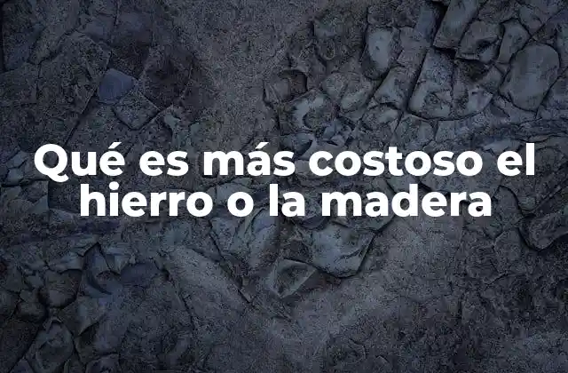 Qué es Más Costoso el Hierro o la Madera 2 Comparando costos entre dos recursos naturales esenciales