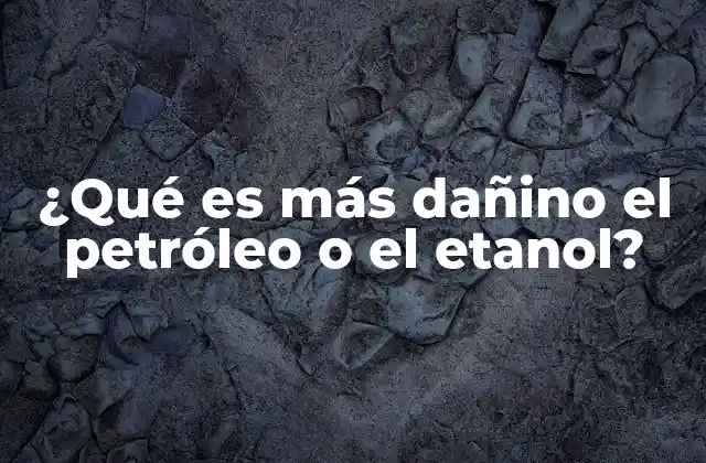 ¿qué es Más Dañino el Petróleo o el Etanol? 2 Impacto ambiental de los combustibles fósiles y alternativos