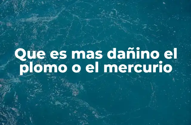 Que es mas Dañino el Plomo o el Mercurio