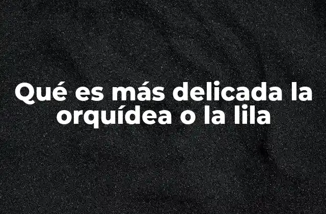 Qué es Más Delicada la Orquídea o la Lila 2 Comparación de las necesidades de cultivo entre dos flores famosas