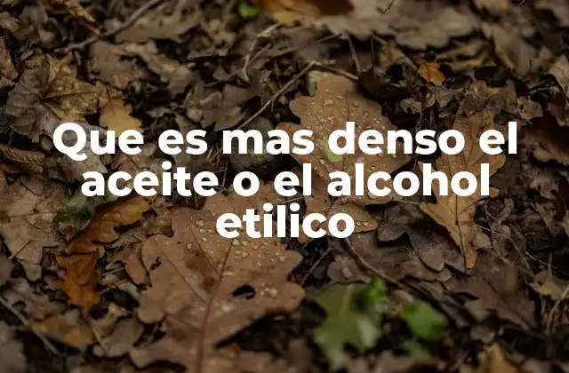 Que es mas Denso el Aceite o el Alcohol Etilico
