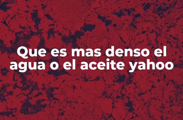 Que es mas Denso el Agua o el Aceite Yahoo