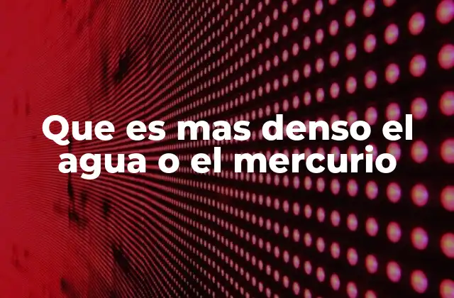 Que es mas Denso el Agua o el Mercurio 2 Características físicas que diferencian al agua y al mercurio