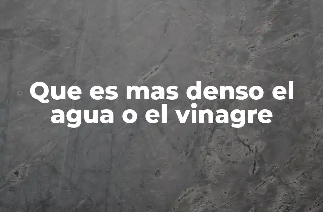 Que es mas Denso el Agua o el Vinagre