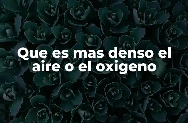 Que es mas Denso el Aire o el Oxigeno