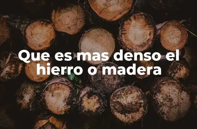 Que es mas Denso el Hierro o Madera