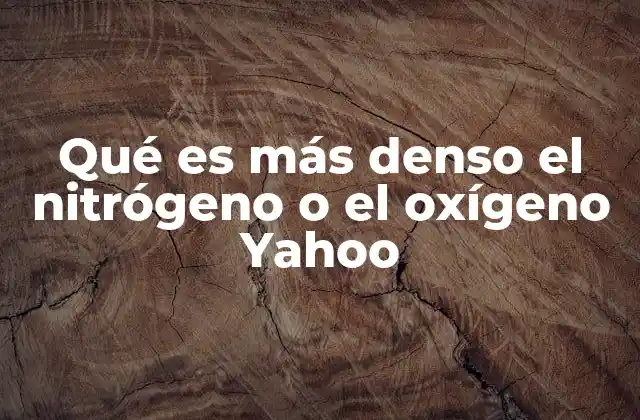 Qué es Más Denso el Nitrógeno o el Oxígeno Yahoo