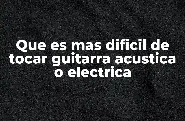Que es mas Dificil de Tocar Guitarra Acustica o Electrica