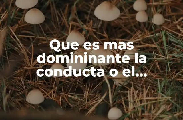 Que es mas Domininante la Conducta o el Comportamiento