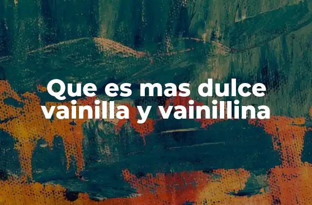 Que es mas Dulce Vainilla y Vainillina