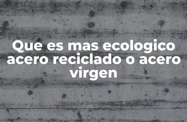 Que es mas Ecologico Acero Reciclado o Acero Virgen 2 El impacto ambiental de la producción del acero