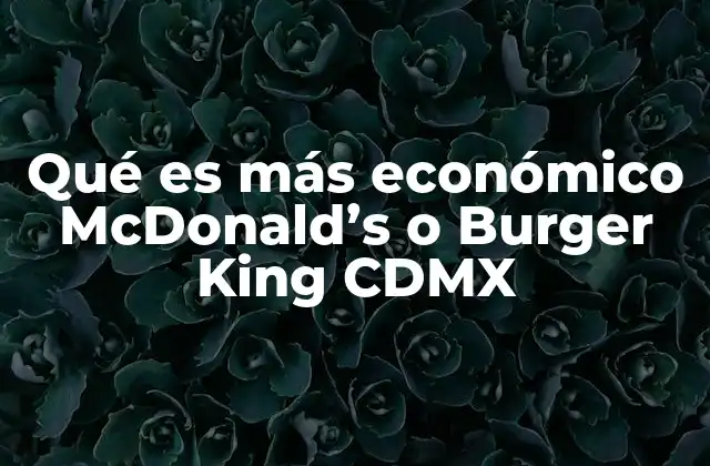 Qué es Más Económico Mcdonald’s o Burger King Cdmx