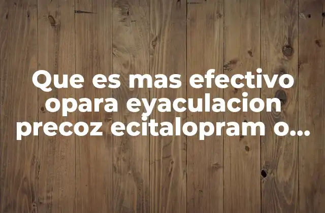 Que es mas Efectivo Opara Eyaculacion Precoz Ecitalopram o Paroxetina