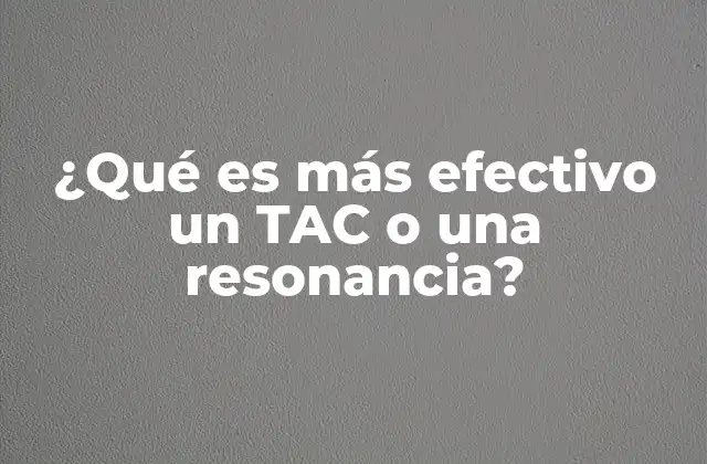 ¿qué es Más Efectivo un Tac o una Resonancia?