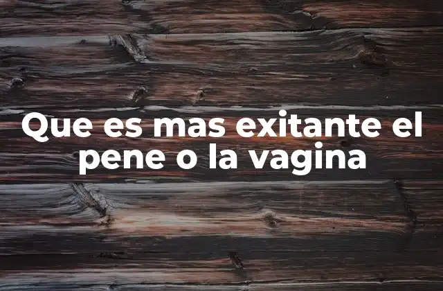 Que es mas Exitante el Pene o la Vagina