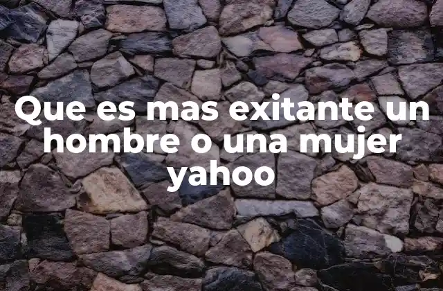 Que es mas Exitante un Hombre o una Mujer Yahoo