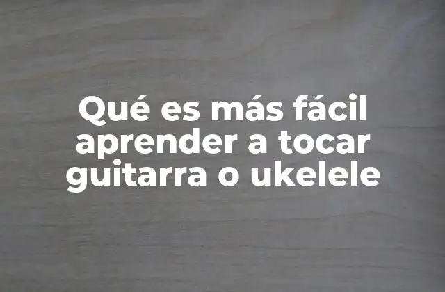 Qué es Más Fácil Aprender a Tocar Guitarra o Ukelele