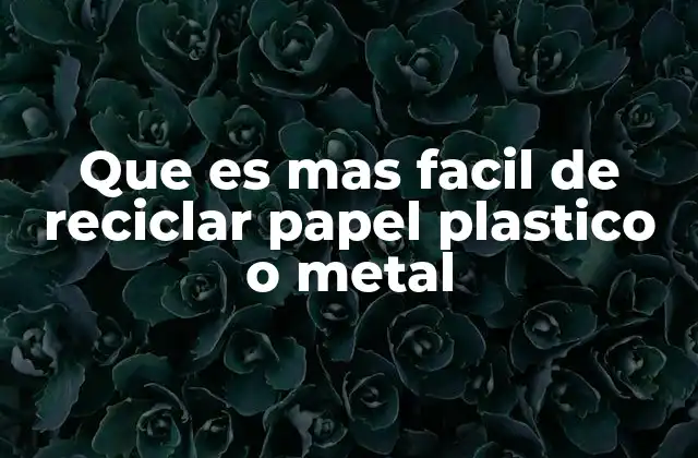 Que es mas Facil de Reciclar Papel Plastico o Metal