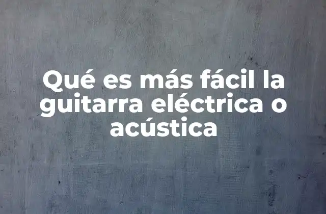 Qué es Más Fácil la Guitarra Eléctrica o Acústica