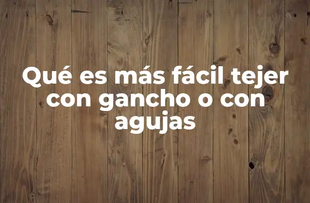 Qué es Más Fácil Tejer con Gancho o con Agujas