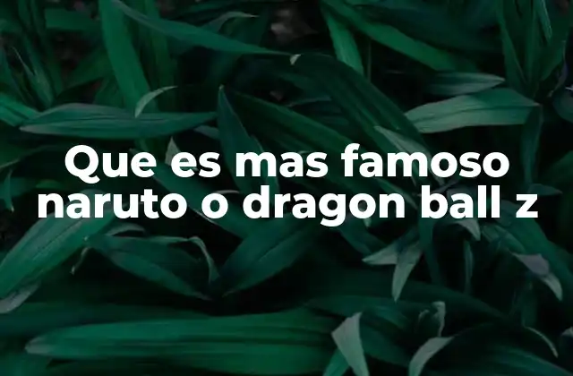 Que es mas Famoso Naruto o Dragon Ball Z