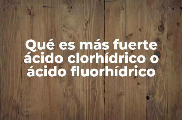 Qué es Más Fuerte Ácido Clorhídrico o Ácido Fluorhídrico