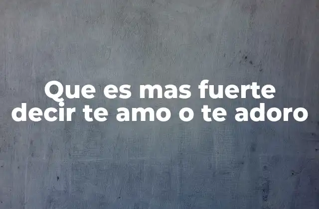 Que es mas Fuerte Decir Te Amo o Te Adoro